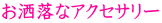 お洒落なアクセサリー お洒落なアクセサリー