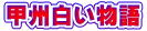 甲州白い物語 甲州白い物語