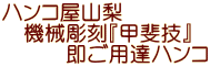 ハンコ屋山梨のプライド即ご用達はんこ ハンコ屋山梨 機械彫刻『甲斐技』 即ご用達ハンコ