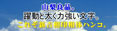 山梨良品。躍動と太く力強い文字。これぞ新吉相印相体ハンコ。 山梨良品。躍動と太く力強い文字。これぞ新吉相印相体ハンコ。