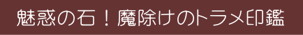 トラメの印鑑、魅惑の魔除けの天然石! トラメの印鑑、魅惑の魔除けの天然石!